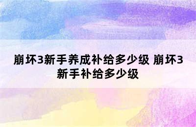 崩坏3新手养成补给多少级 崩坏3新手补给多少级